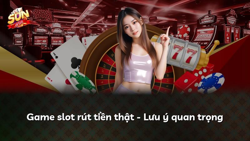 Game slot rút tiền thật - Lưu ý quan trọng