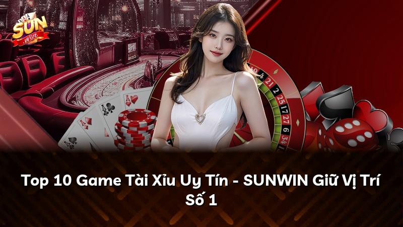 Top 10 Game Tài Xỉu Uy Tín - SUNWIN Giữ Vị Trí Số 1