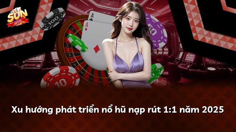 Xu hướng phát triển nổ hũ nạp rút 1:1 năm 2025